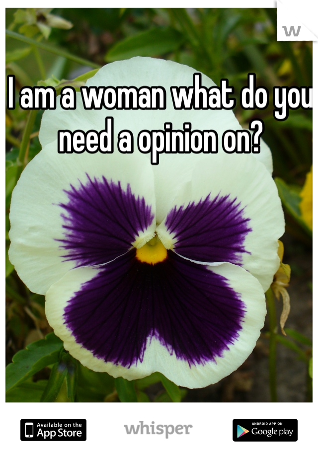 I am a woman what do you need a opinion on? 