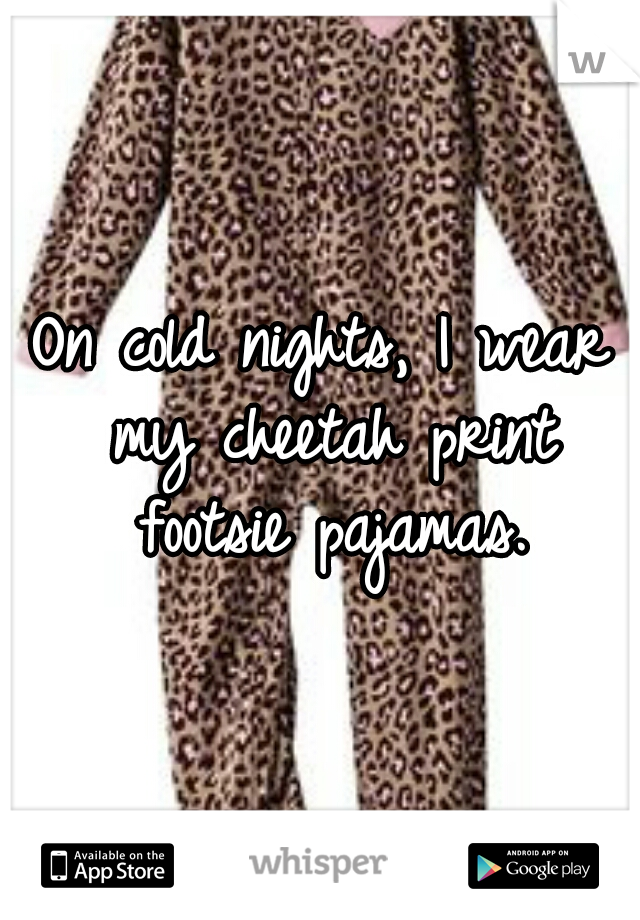 On cold nights, I wear my cheetah print footsie pajamas.