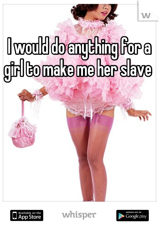 I would do anything for a girl to make me her slave 