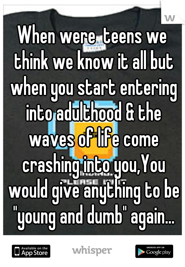 When were  teens we think we know it all but when you start entering into adulthood & the waves of life come crashing into you,You would give anything to be "young and dumb" again...