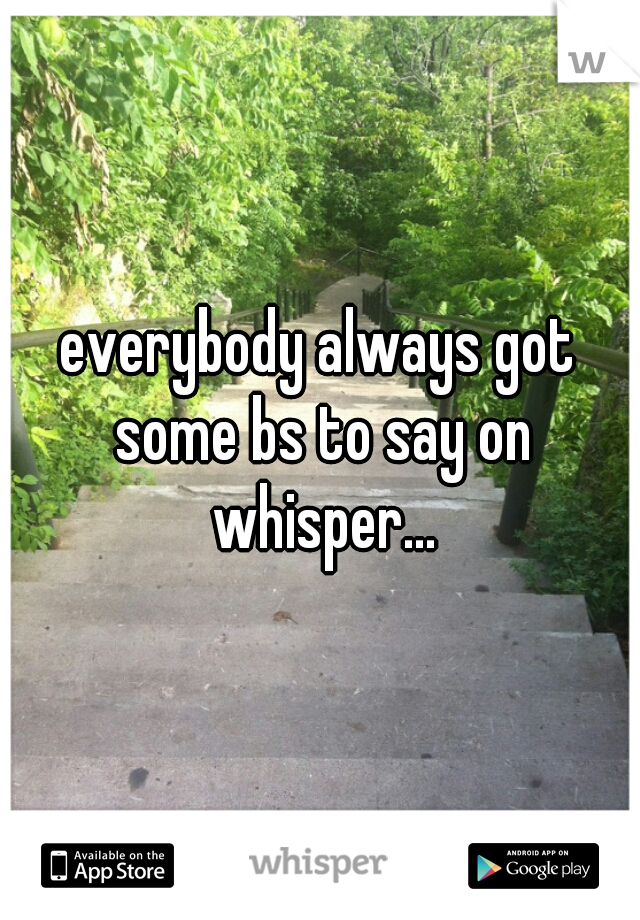 everybody always got some bs to say on whisper...