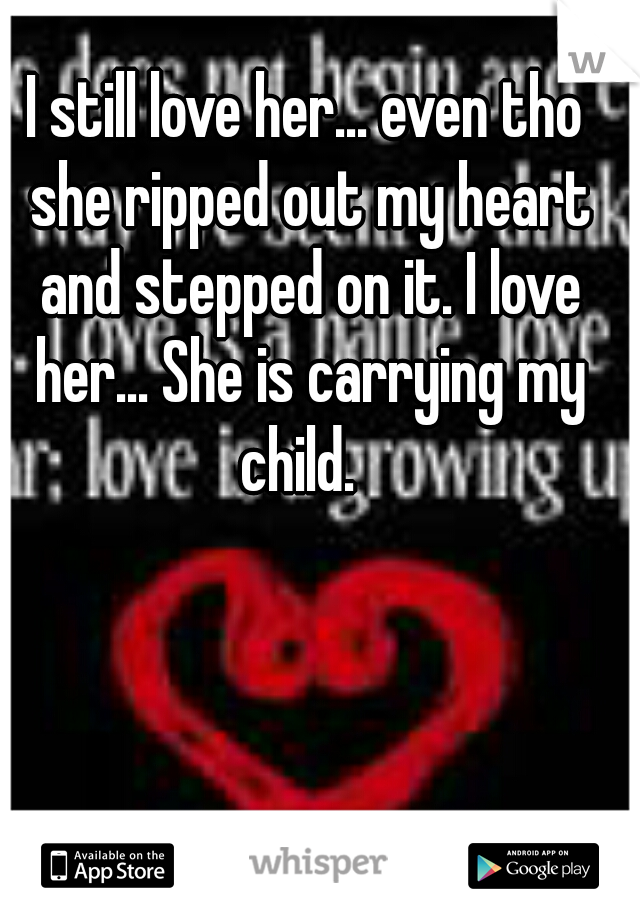 I still love her... even tho she ripped out my heart and stepped on it. I love her... She is carrying my child.  