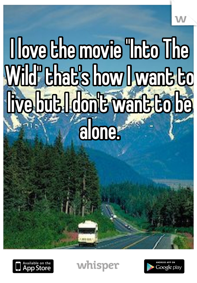 I love the movie "Into The Wild" that's how I want to live but I don't want to be alone.  