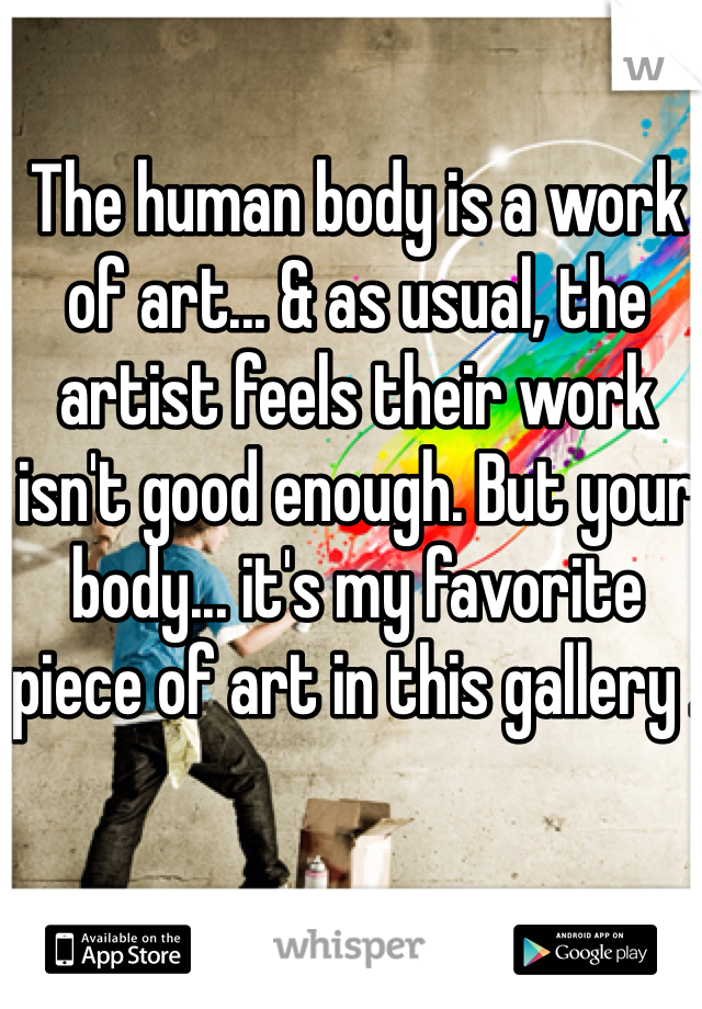 The human body is a work of art... & as usual, the artist feels their work isn't good enough. But your body... it's my favorite piece of art in this gallery .