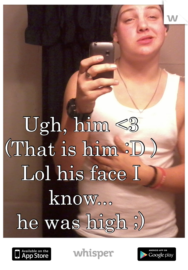 Ugh, him <3
(That is him :D )
Lol his face I know...
he was high ;)
