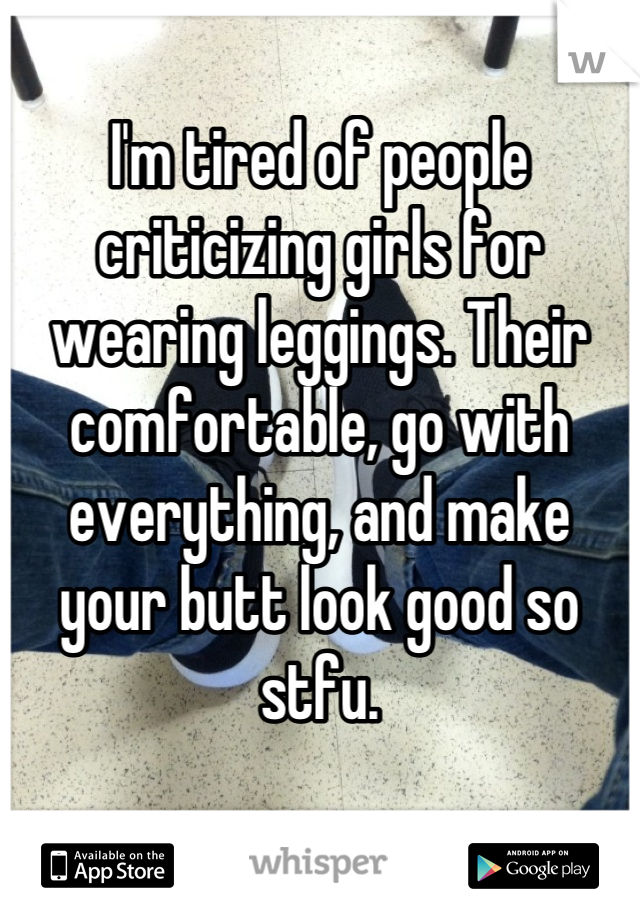 I'm tired of people criticizing girls for wearing leggings. Their comfortable, go with everything, and make your butt look good so stfu.