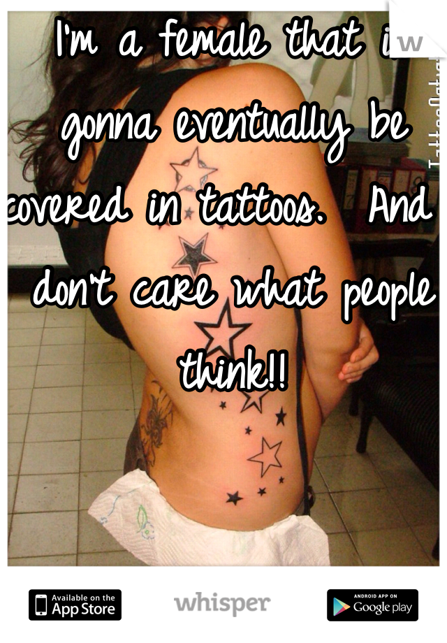 I'm a female that is gonna eventually be covered in tattoos.  And I don't care what people think!! 