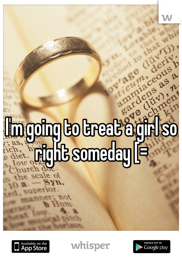 I'm going to treat a girl so right someday [=
