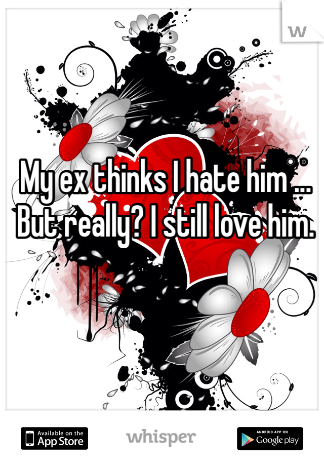 My ex thinks I hate him ... But really? I still love him.