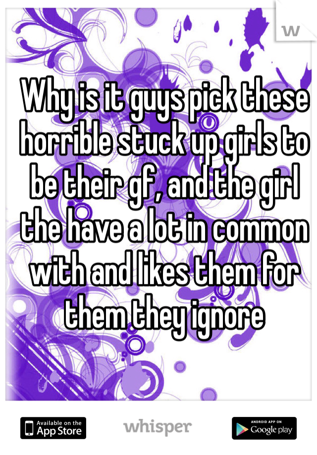 Why is it guys pick these horrible stuck up girls to be their gf, and the girl the have a lot in common with and likes them for them they ignore