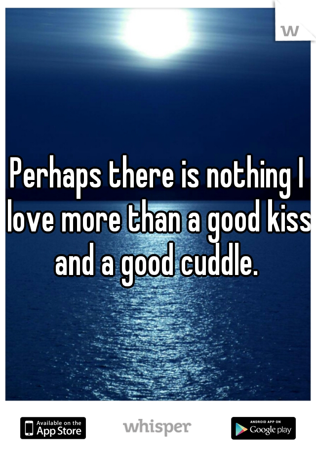Perhaps there is nothing I love more than a good kiss and a good cuddle. 