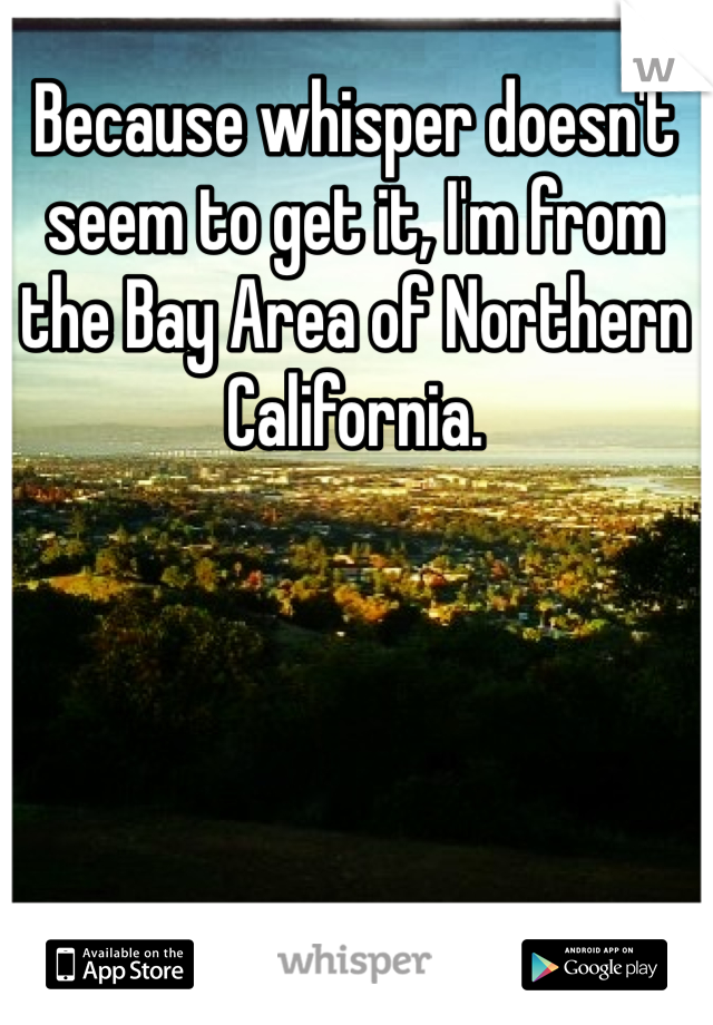 Because whisper doesn't seem to get it, I'm from the Bay Area of Northern California.