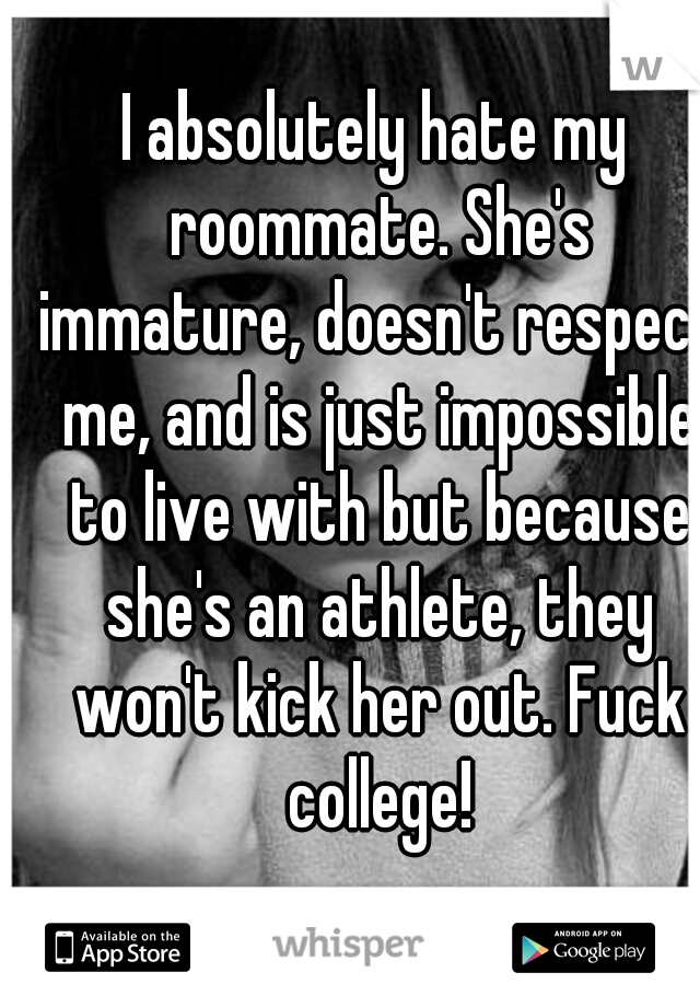 I absolutely hate my roommate. She's immature, doesn't respect me, and is just impossible to live with but because she's an athlete, they won't kick her out. Fuck college!