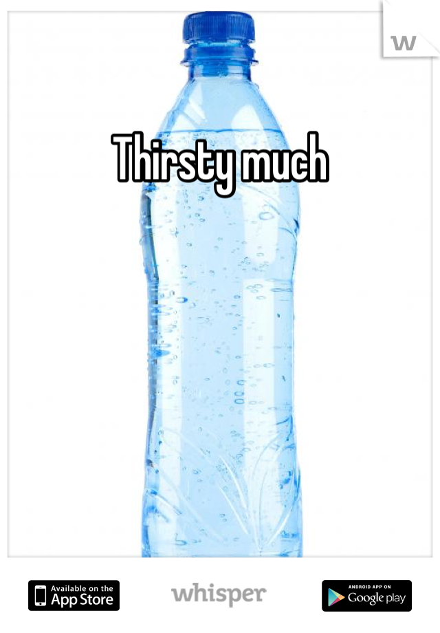 Thirsty much 