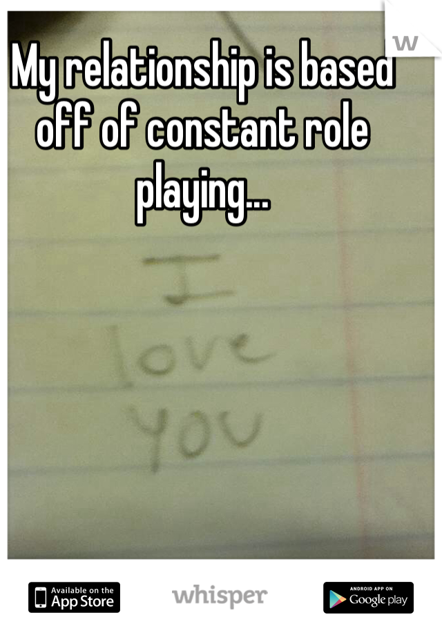 My relationship is based off of constant role playing... 