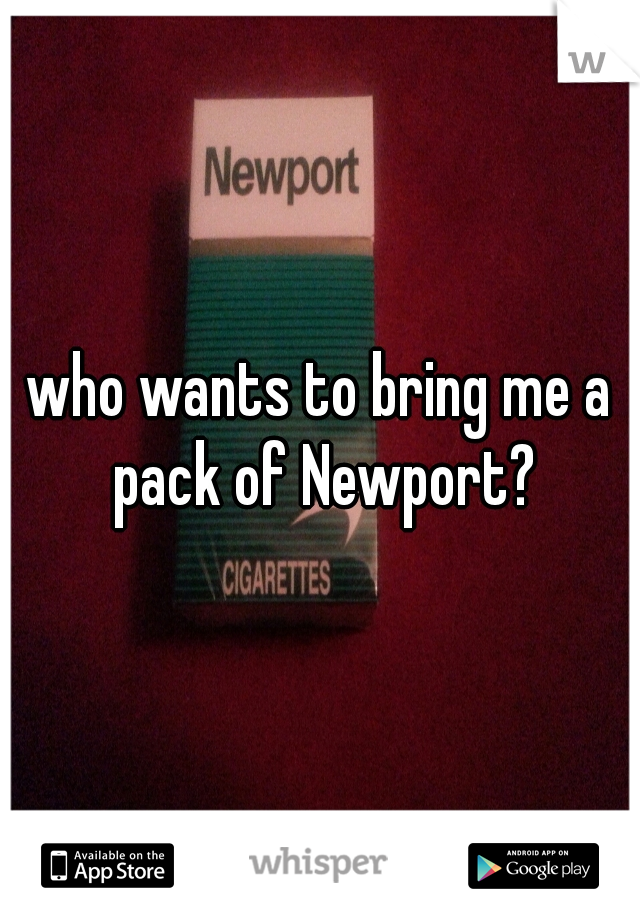 who wants to bring me a pack of Newport?