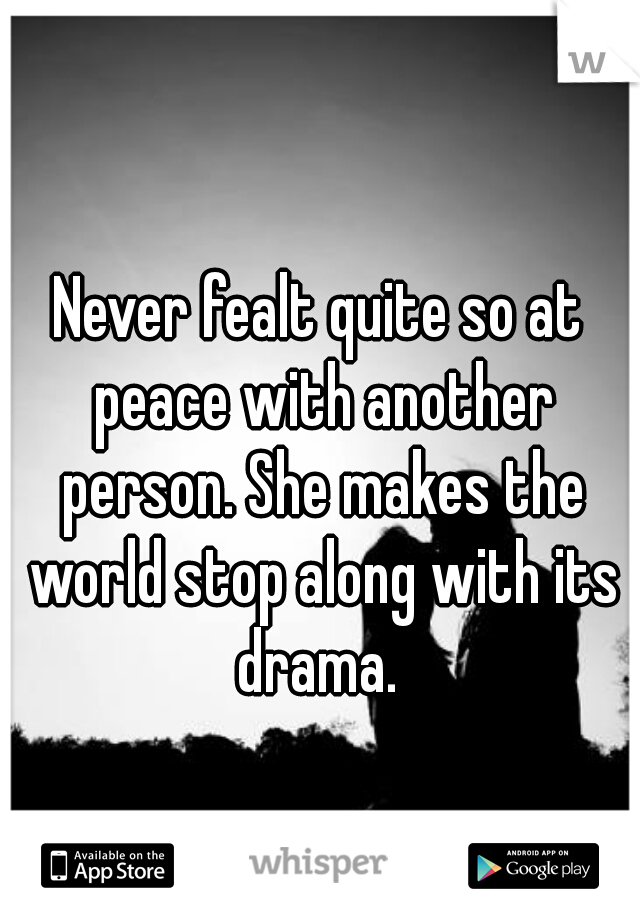 Never fealt quite so at peace with another person. She makes the world stop along with its drama. 
