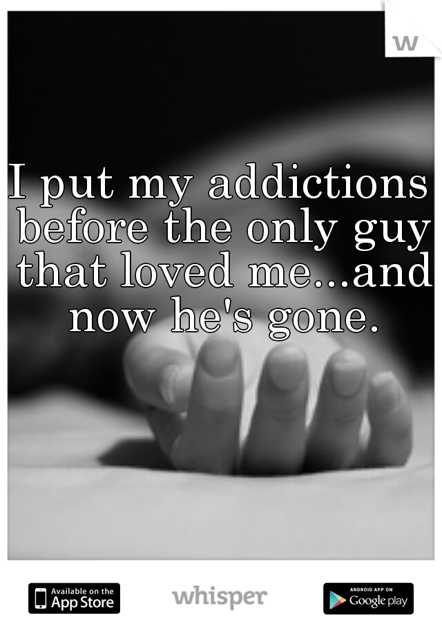 I put my addictions before the only guy that loved me...and now he's gone.