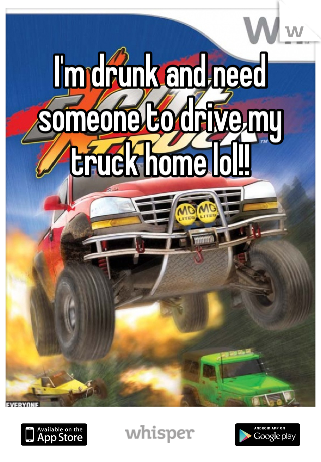 I'm drunk and need someone to drive my truck home lol!!
