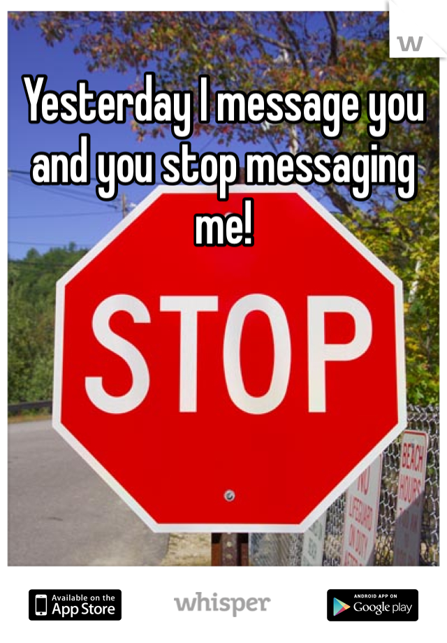 Yesterday I message you and you stop messaging me!