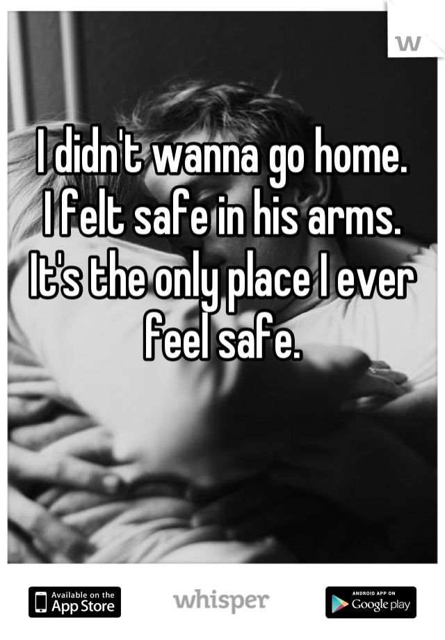I didn't wanna go home.
I felt safe in his arms.
It's the only place I ever feel safe.
