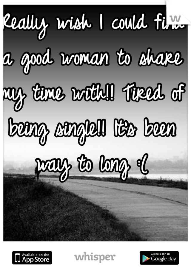 Really wish I could find a good woman to share my time with!! Tired of being single!! It's been way to long :(
