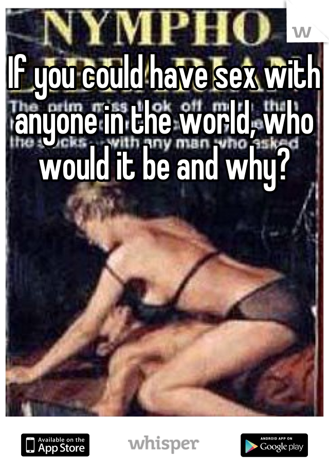If you could have sex with anyone in the world, who would it be and why?