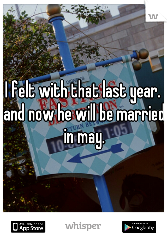 I felt with that last year. and now he will be married in may.