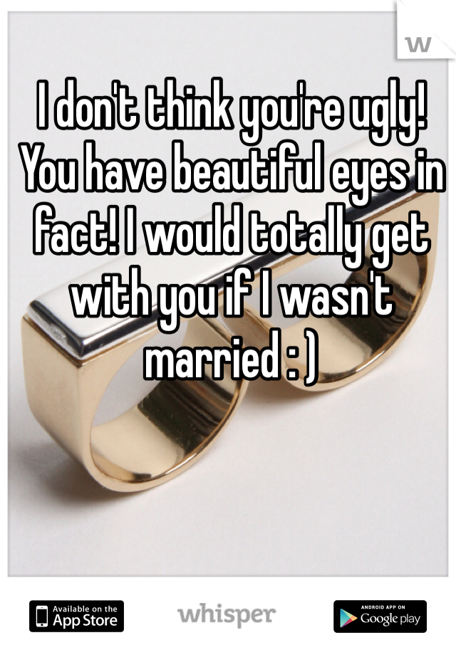 I don't think you're ugly! You have beautiful eyes in fact! I would totally get with you if I wasn't married : ) 