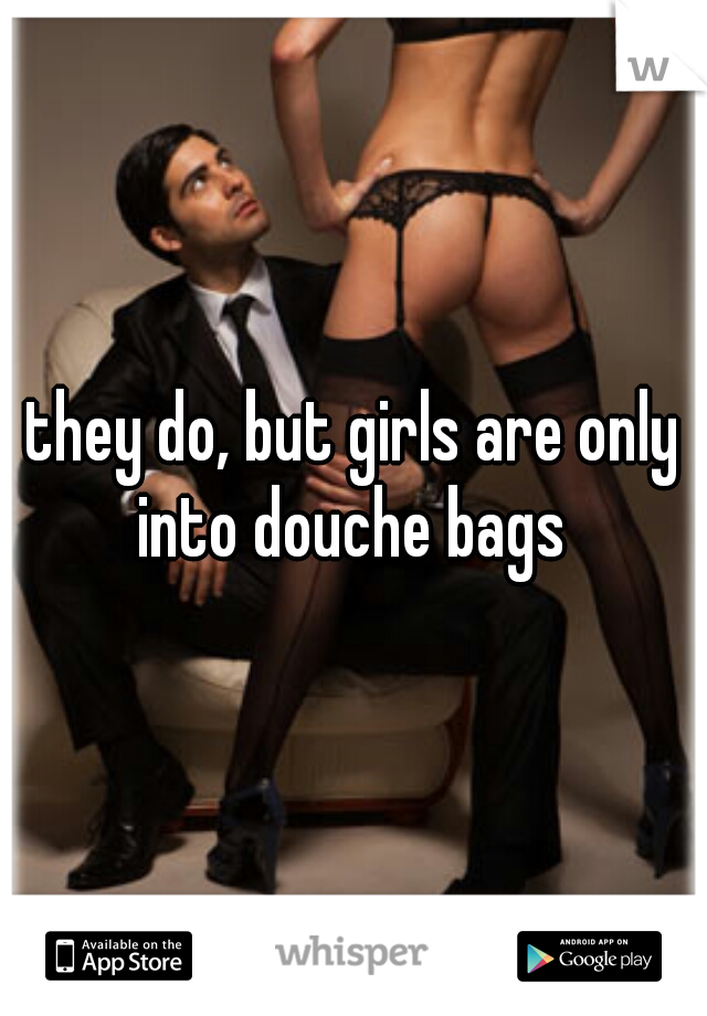 they do, but girls are only into douche bags 