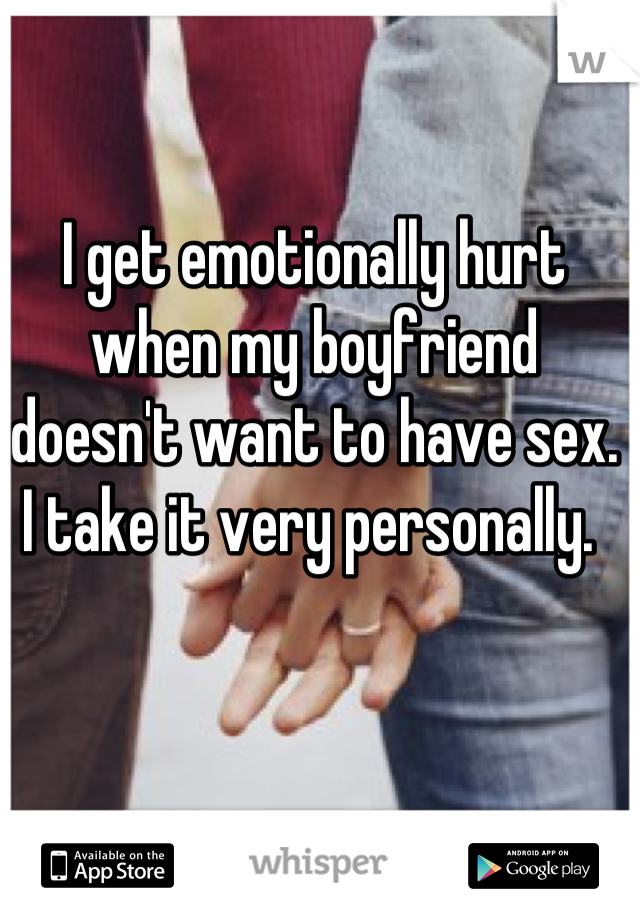 I get emotionally hurt when my boyfriend doesn't want to have sex. I take it very personally. 
