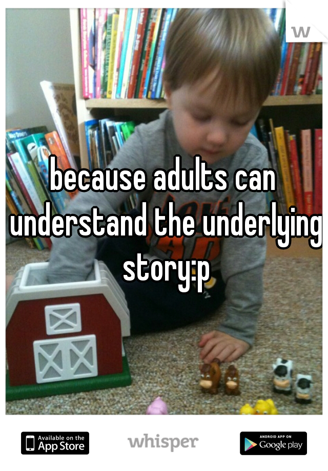 because adults can understand the underlying story:p