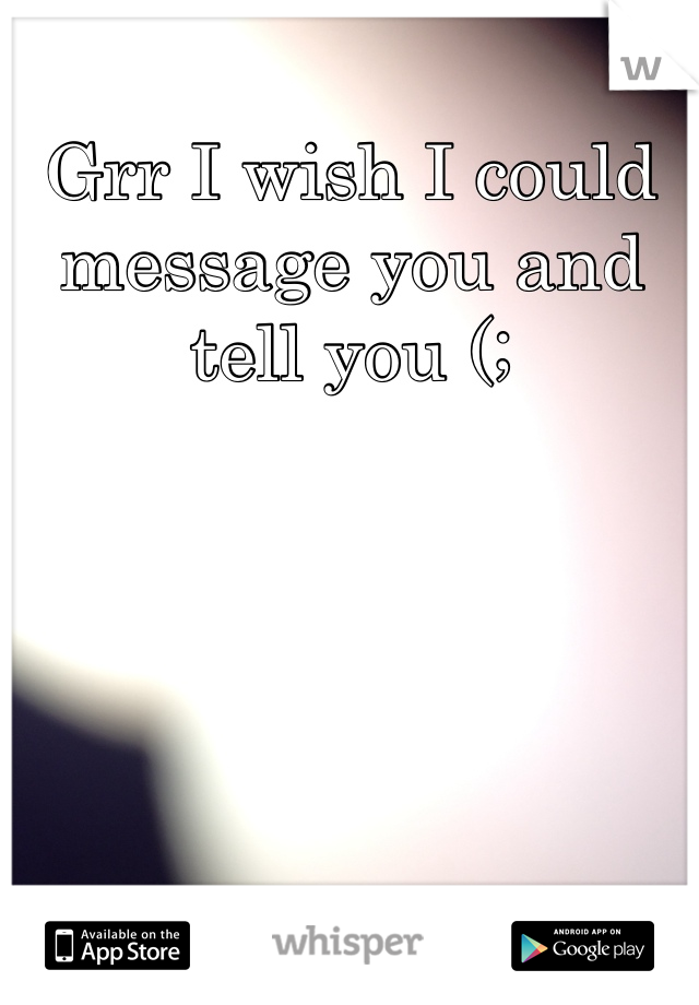 Grr I wish I could message you and tell you (;