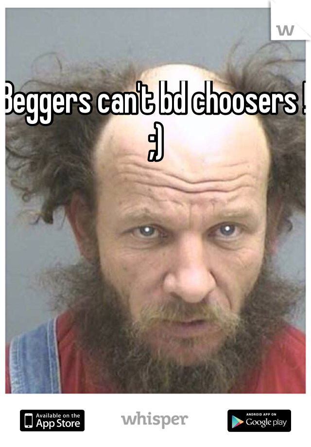 Beggers can't bd choosers ! 
;) 