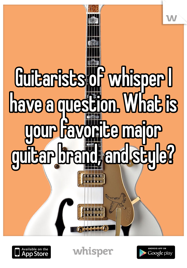 Guitarists of whisper I have a question. What is your favorite major guitar brand, and style? 