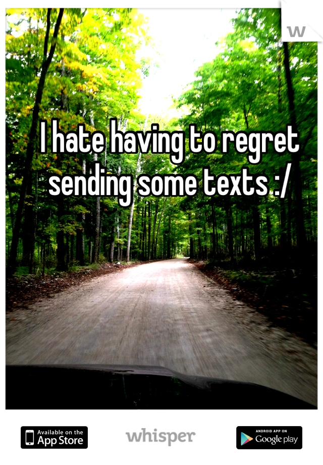 I hate having to regret sending some texts :/ 