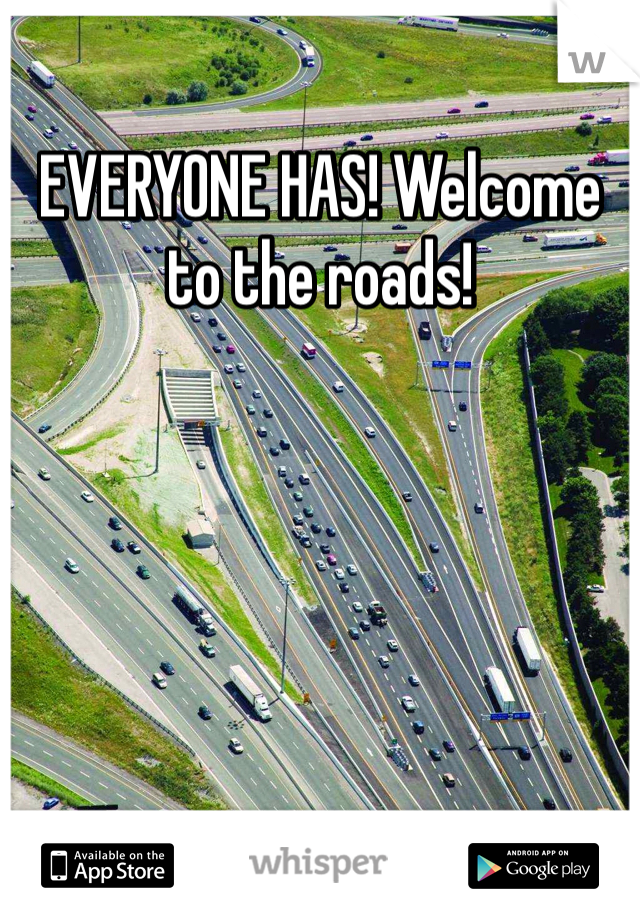 EVERYONE HAS! Welcome to the roads!