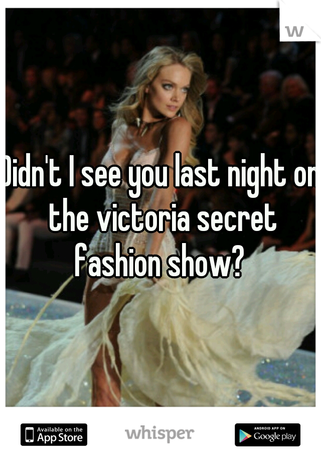Didn't I see you last night on the victoria secret fashion show? 