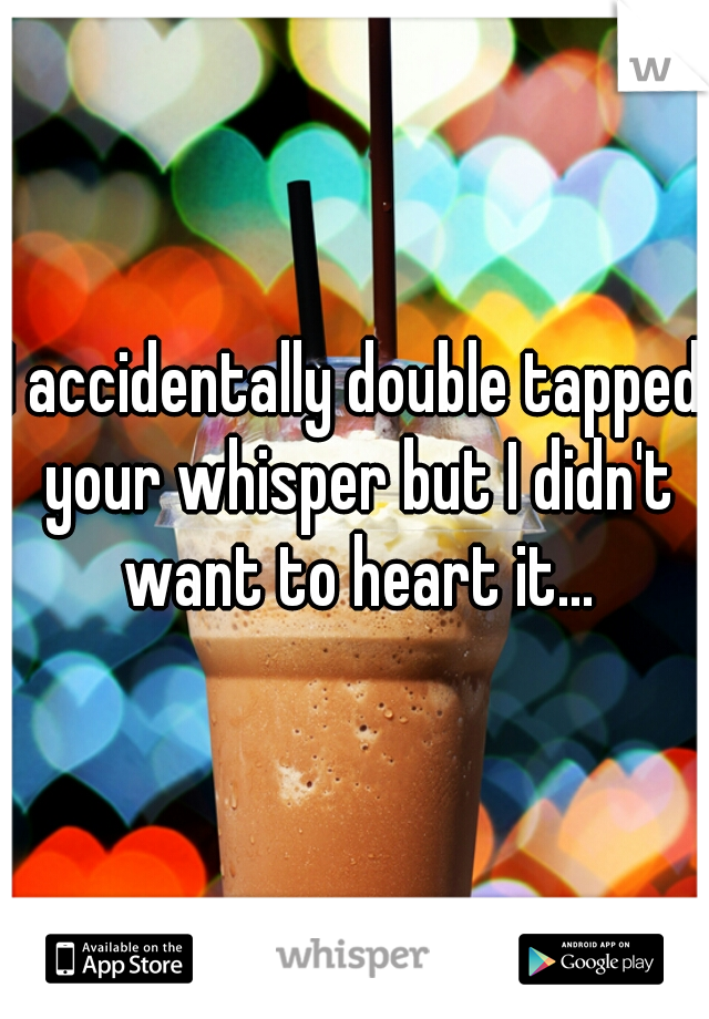 I accidentally double tapped your whisper but I didn't want to heart it...