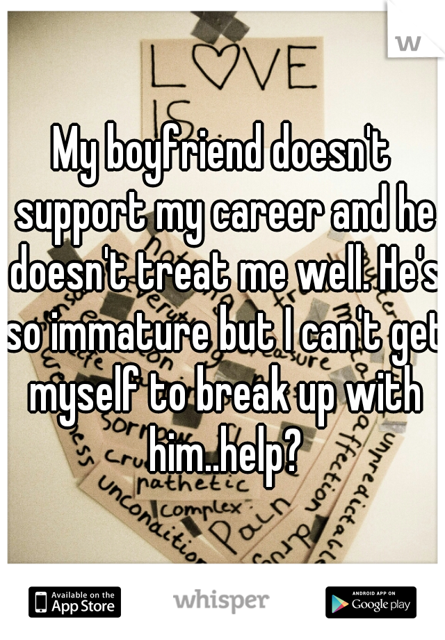 My boyfriend doesn't support my career and he doesn't treat me well. He's so immature but I can't get myself to break up with him..help?