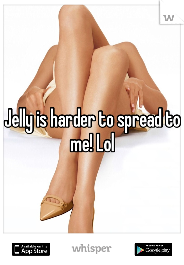 Jelly is harder to spread to me! Lol