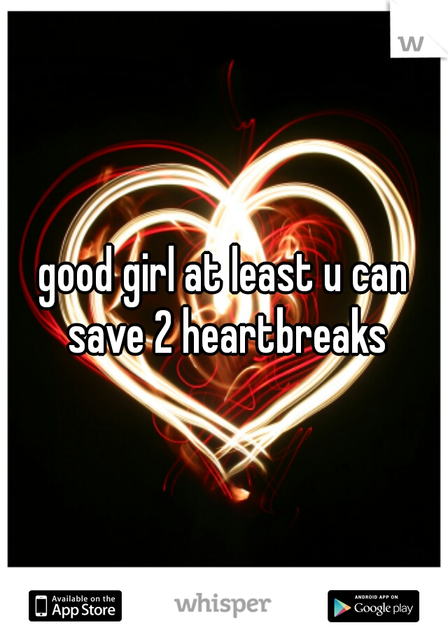 good girl at least u can save 2 heartbreaks