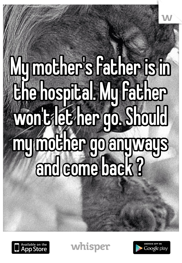 My mother's father is in the hospital. My father won't let her go. Should my mother go anyways and come back ?
