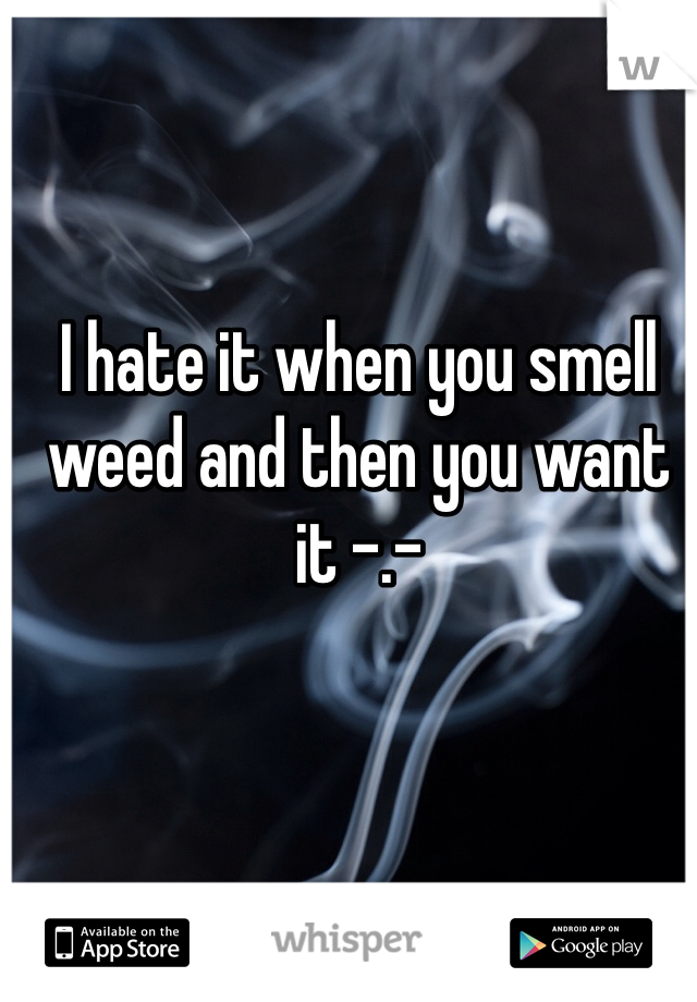 I hate it when you smell weed and then you want it -.- 