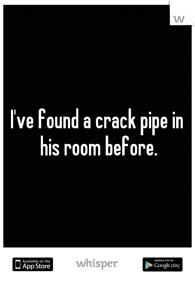 I've found a crack pipe in his room before.