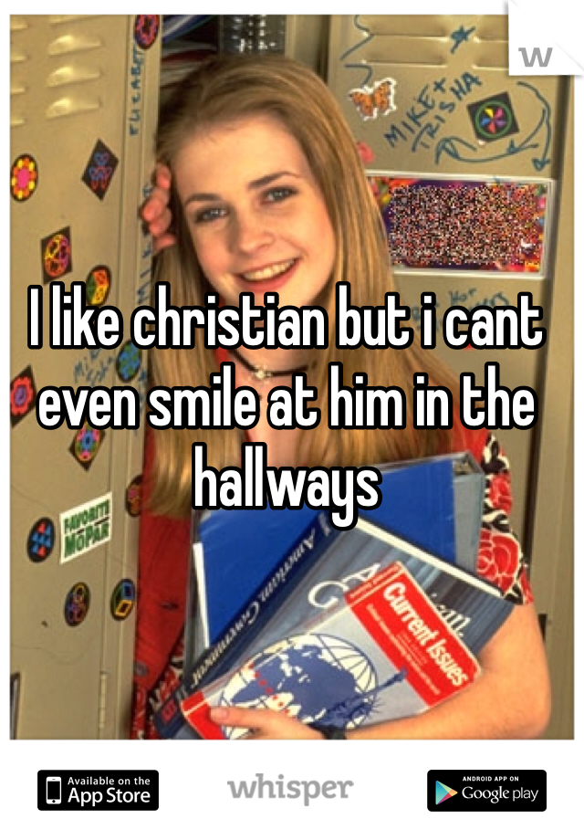 I like christian but i cant even smile at him in the hallways