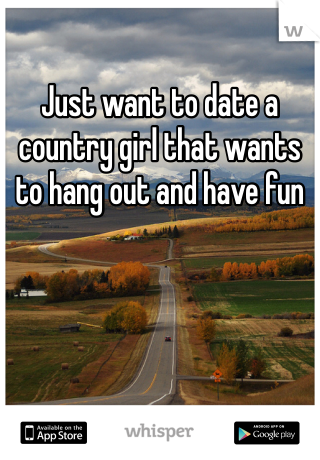 Just want to date a country girl that wants to hang out and have fun