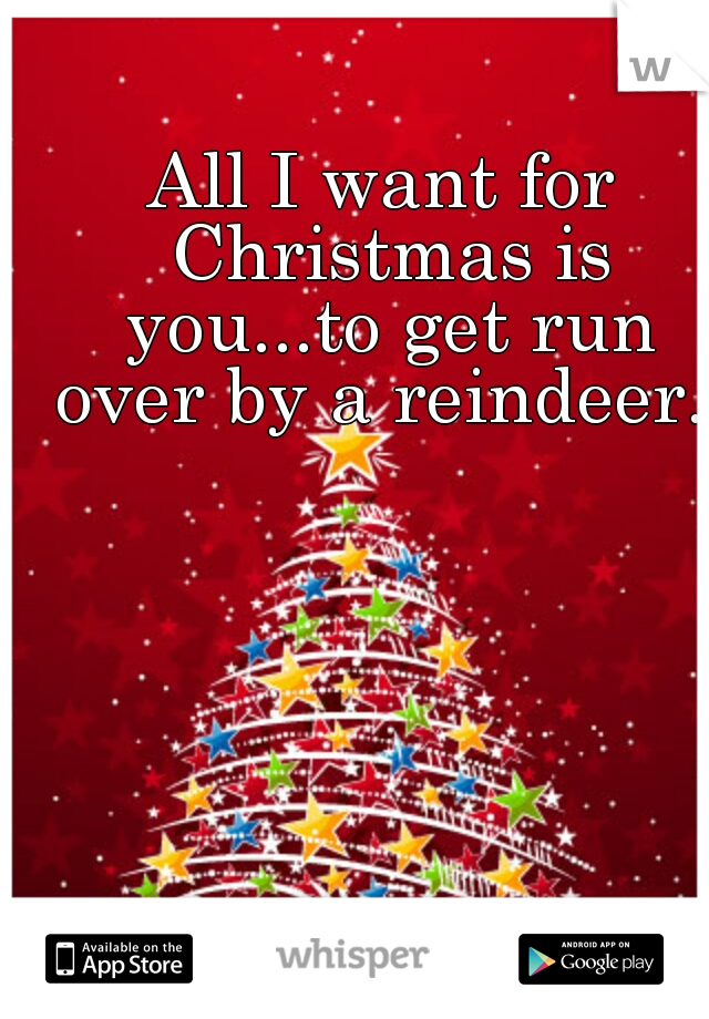 All I want for Christmas is you...to get run over by a reindeer. 