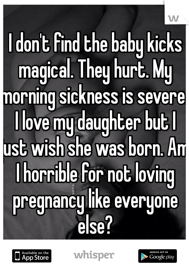 I don't find the baby kicks magical. They hurt. My morning sickness is severe. I love my daughter but I just wish she was born. Am I horrible for not loving pregnancy like everyone else?