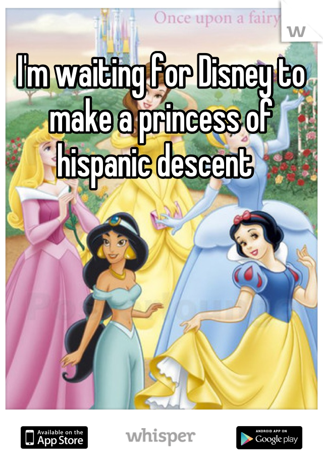 I'm waiting for Disney to make a princess of hispanic descent  